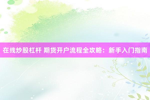 在线炒股杠杆 期货开户流程全攻略：新手入门指南