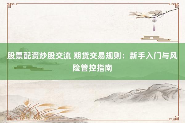 股票配资炒股交流 期货交易规则：新手入门与风险管控指南
