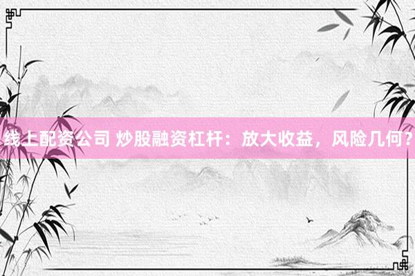线上配资公司 炒股融资杠杆：放大收益，风险几何？