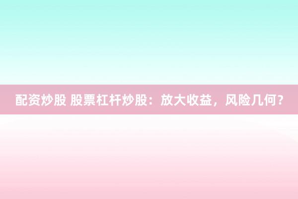 配资炒股 股票杠杆炒股：放大收益，风险几何？