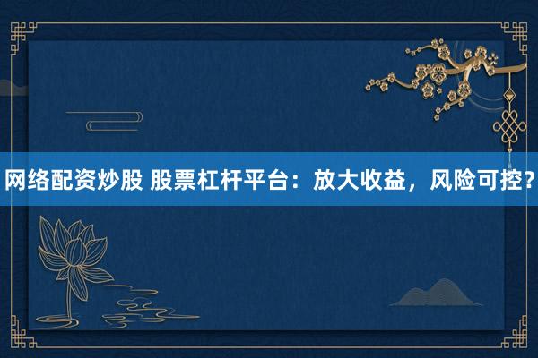 网络配资炒股 股票杠杆平台：放大收益，风险可控？