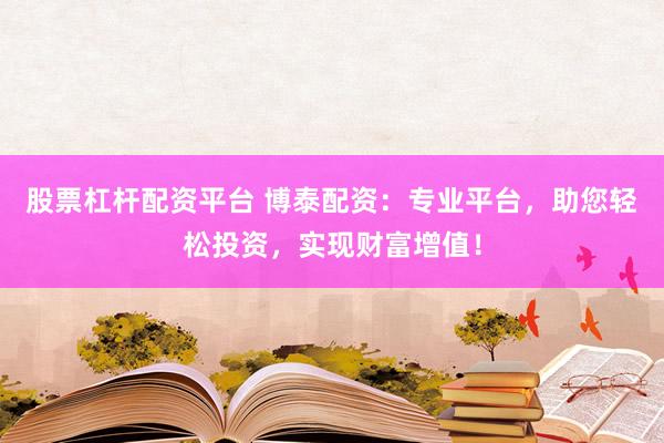 股票杠杆配资平台 博泰配资：专业平台，助您轻松投资，实现财富增值！