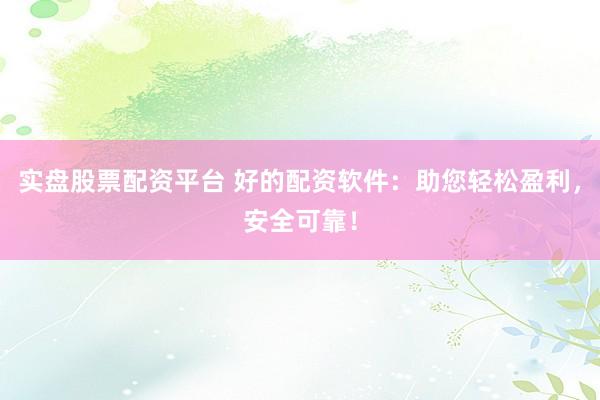 实盘股票配资平台 好的配资软件：助您轻松盈利，安全可靠！