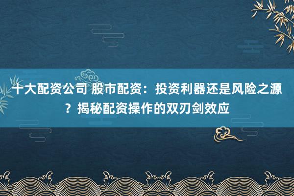 十大配资公司 股市配资：投资利器还是风险之源？揭秘配资操作的双刃剑效应