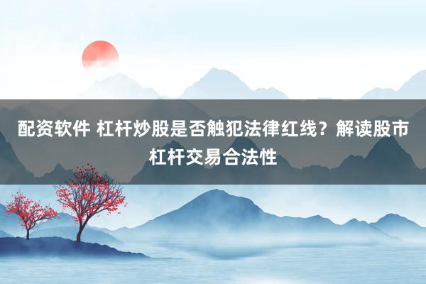 配资软件 杠杆炒股是否触犯法律红线？解读股市杠杆交易合法性