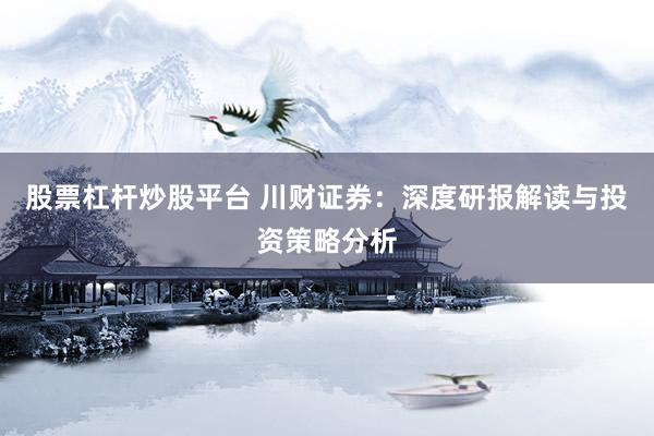股票杠杆炒股平台 川财证券：深度研报解读与投资策略分析
