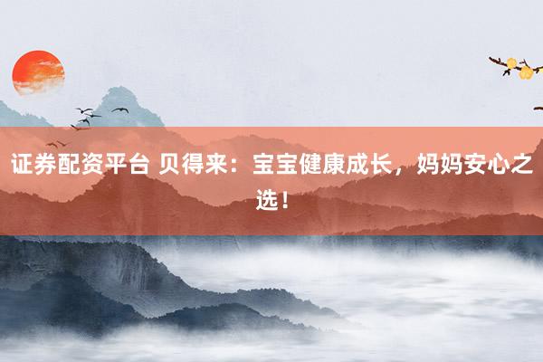 证券配资平台 贝得来：宝宝健康成长，妈妈安心之选！