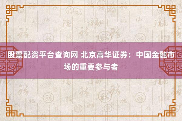 股票配资平台查询网 北京高华证券：中国金融市场的重要参与者