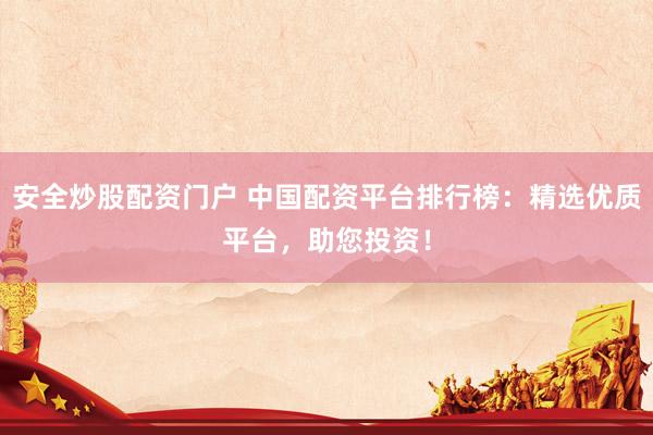 安全炒股配资门户 中国配资平台排行榜：精选优质平台，助您投资！