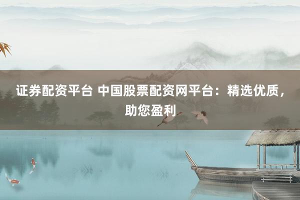 证券配资平台 中国股票配资网平台：精选优质，助您盈利