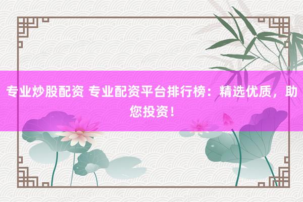 专业炒股配资 专业配资平台排行榜：精选优质，助您投资！