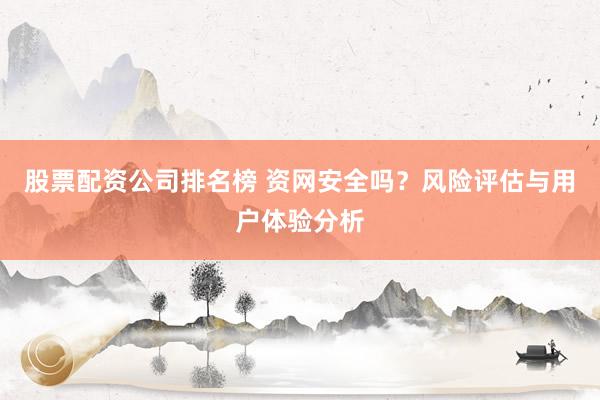 股票配资公司排名榜 资网安全吗？风险评估与用户体验分析