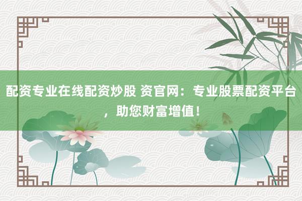 配资专业在线配资炒股 资官网：专业股票配资平台，助您财富增值！