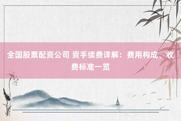 全国股票配资公司 资手续费详解：费用构成、收费标准一览