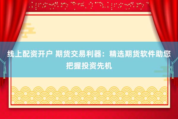 线上配资开户 期货交易利器：精选期货软件助您把握投资先机