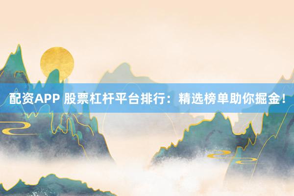 配资APP 股票杠杆平台排行：精选榜单助你掘金！