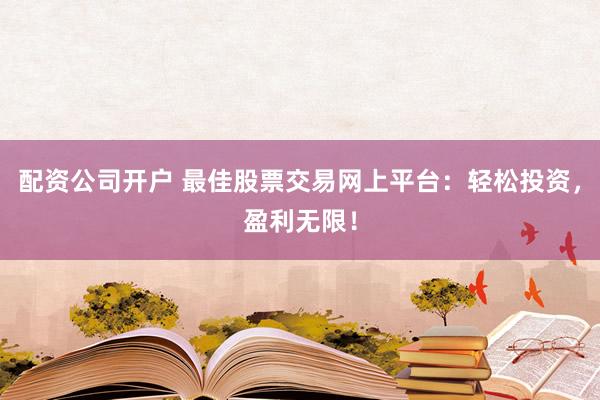 配资公司开户 最佳股票交易网上平台：轻松投资，盈利无限！
