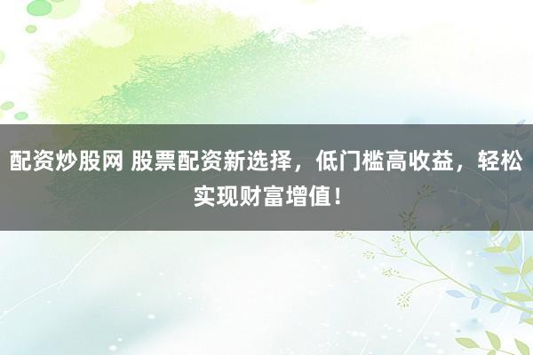 配资炒股网 股票配资新选择，低门槛高收益，轻松实现财富增值！