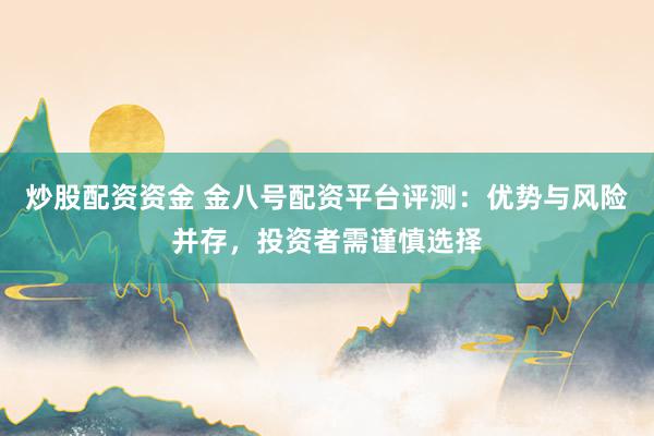 炒股配资资金 金八号配资平台评测：优势与风险并存，投资者需谨慎选择