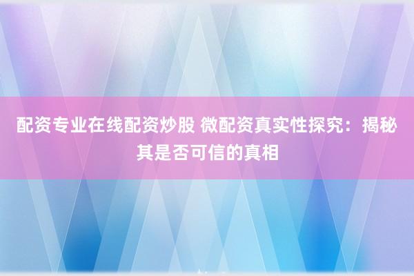 配资专业在线配资炒股 微配资真实性探究：揭秘其是否可信的真相