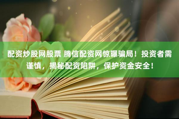配资炒股网股票 腾信配资网惊曝骗局！投资者需谨慎，揭秘配资陷阱，保护资金安全！