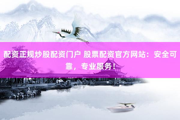 配资正规炒股配资门户 股票配资官方网站：安全可靠，专业服务！