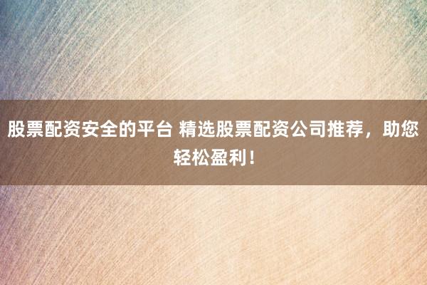 股票配资安全的平台 精选股票配资公司推荐，助您轻松盈利！