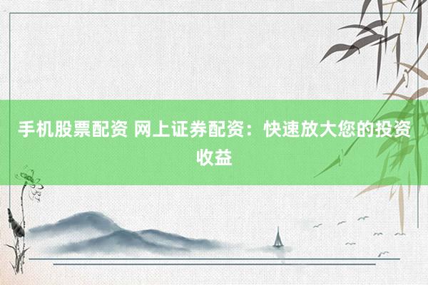 手机股票配资 网上证券配资：快速放大您的投资收益