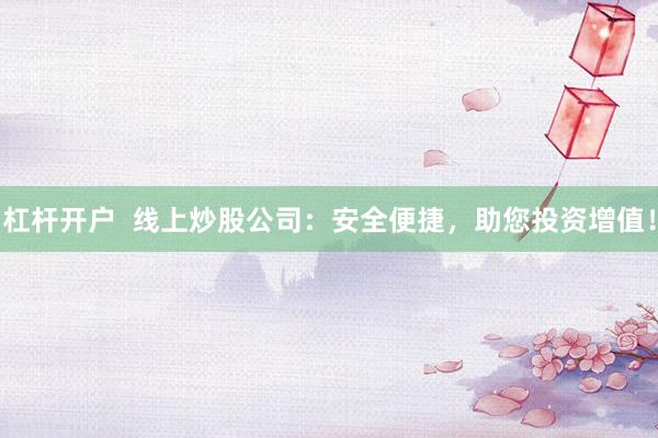 杠杆开户  线上炒股公司：安全便捷，助您投资增值！