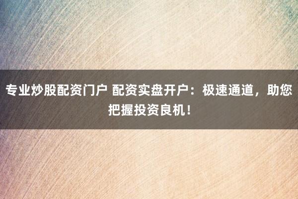 专业炒股配资门户 配资实盘开户：极速通道，助您把握投资良机！