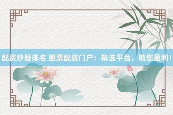 配资炒股排名 股票配资门户：精选平台，助您盈利！