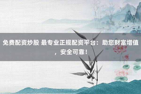 免费配资炒股 最专业正规配资平台：助您财富增值，安全可靠！