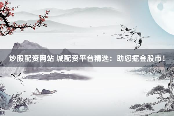 炒股配资网站 城配资平台精选：助您掘金股市！