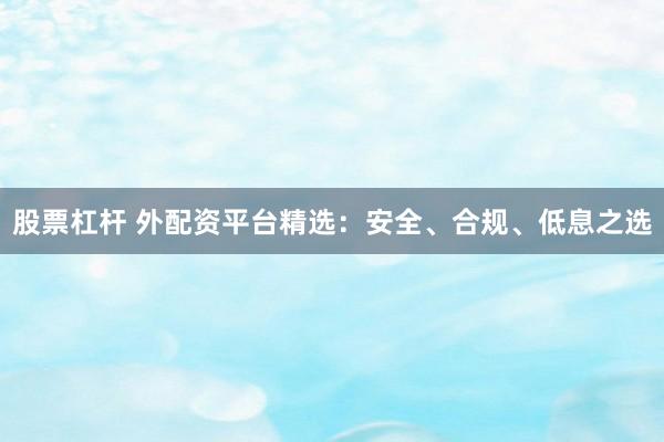 股票杠杆 外配资平台精选：安全、合规、低息之选