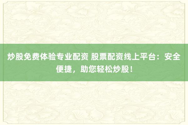 炒股免费体验专业配资 股票配资线上平台：安全便捷，助您轻松炒股！