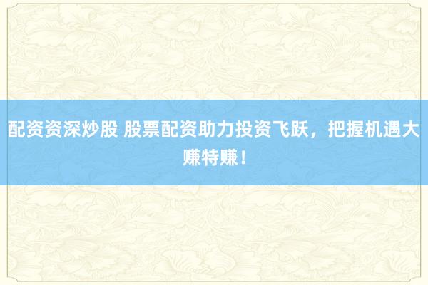配资资深炒股 股票配资助力投资飞跃，把握机遇大赚特赚！