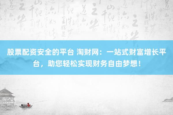 股票配资安全的平台 淘财网：一站式财富增长平台，助您轻松实现财务自由梦想！