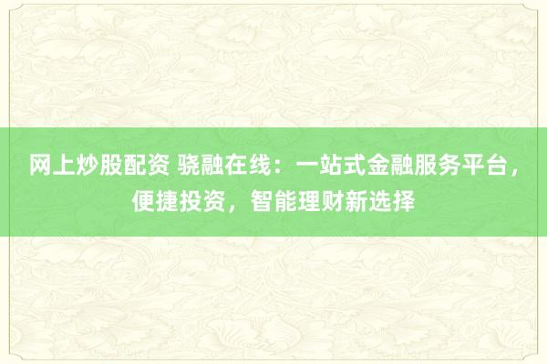 网上炒股配资 骁融在线：一站式金融服务平台，便捷投资，智能理财新选择