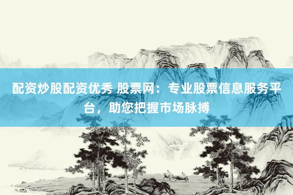 配资炒股配资优秀 股票网：专业股票信息服务平台，助您把握市场脉搏