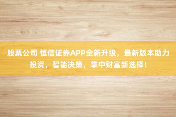 股票公司 恒信证券APP全新升级，最新版本助力投资，智能决策，掌中财富新选择！