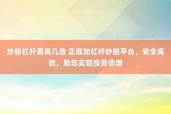 炒股杠杆最高几倍 正规加杠杆炒股平台，安全高效，助您实现投资倍增