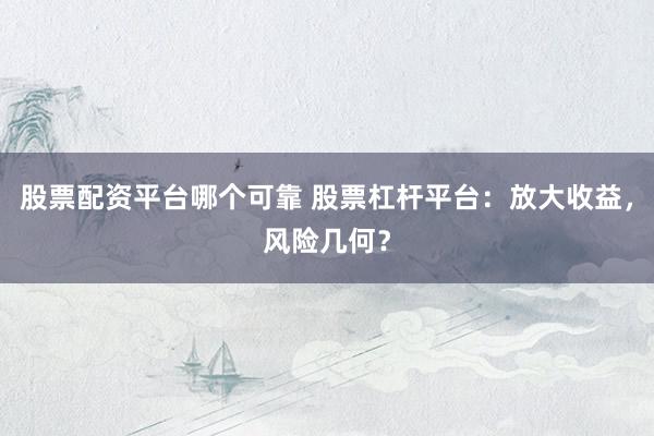 股票配资平台哪个可靠 股票杠杆平台：放大收益，风险几何？