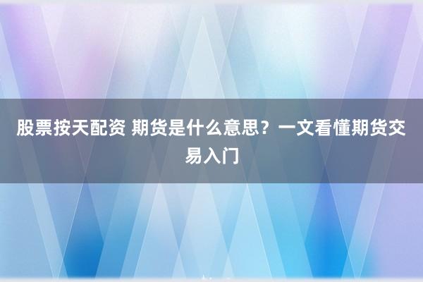 股票按天配资 期货是什么意思？一文看懂期货交易入门