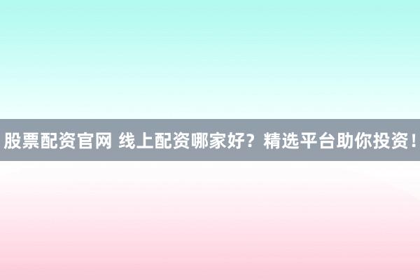 股票配资官网 线上配资哪家好？精选平台助你投资！