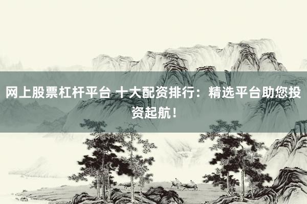 网上股票杠杆平台 十大配资排行：精选平台助您投资起航！
