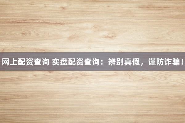 网上配资查询 实盘配资查询：辨别真假，谨防诈骗！
