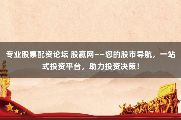 专业股票配资论坛 股赢网——您的股市导航，一站式投资平台，助力投资决策！