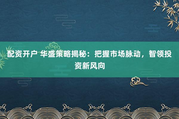 配资开户 华盛策略揭秘：把握市场脉动，智领投资新风向