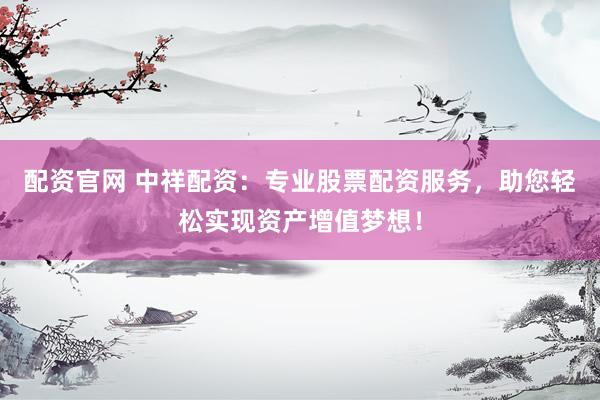 配资官网 中祥配资：专业股票配资服务，助您轻松实现资产增值梦想！