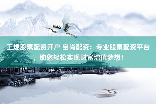 正规股票配资开户 宝尚配资：专业股票配资平台，助您轻松实现财富增值梦想！